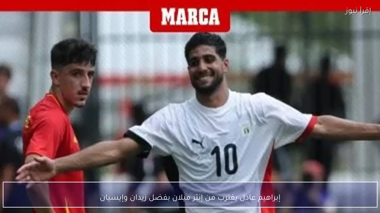 إبراهيم عادل يقترب من إنتر ميلان بفضل زيدان وإيسيان