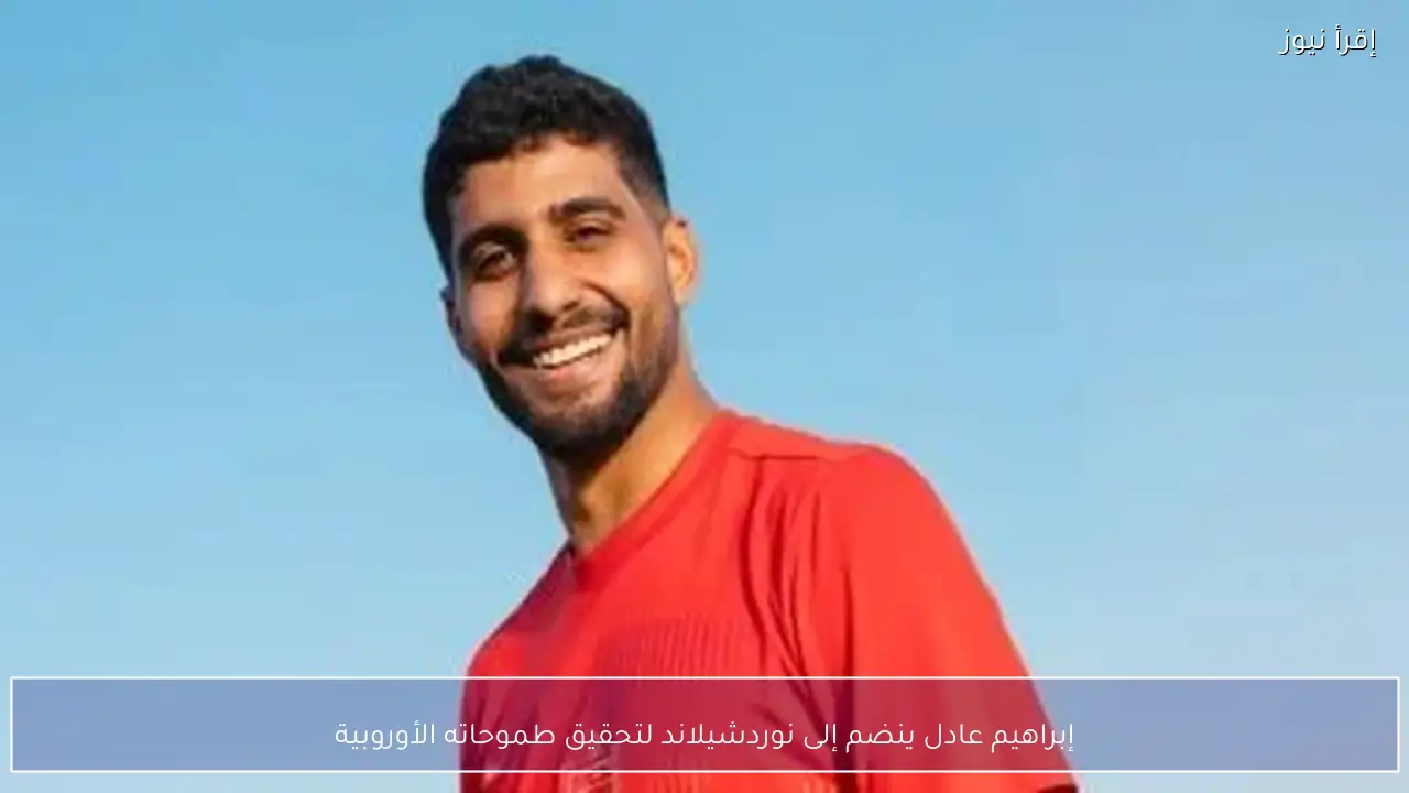 إبراهيم عادل ينضم إلى نوردشيلاند لتحقيق طموحاته الأوروبية