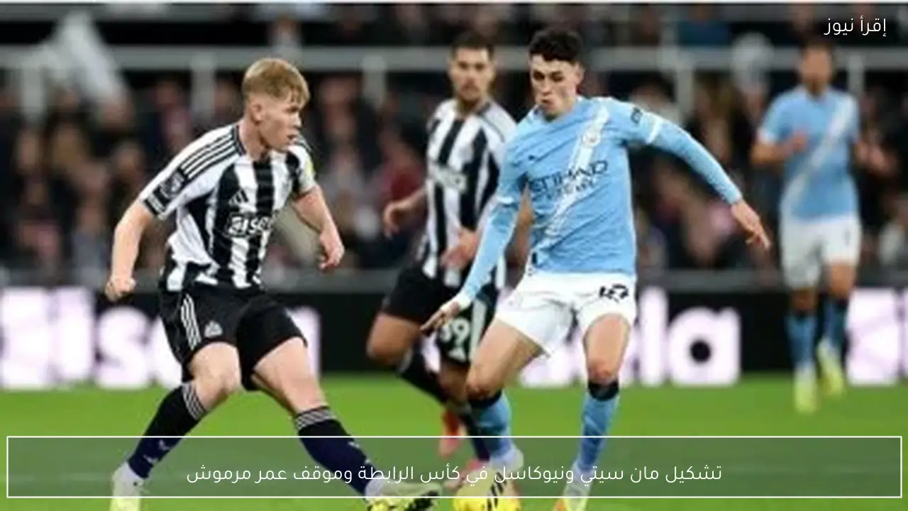 تشكيل مان سيتي ونيوكاسل في كأس الرابطة وموقف عمر مرموش