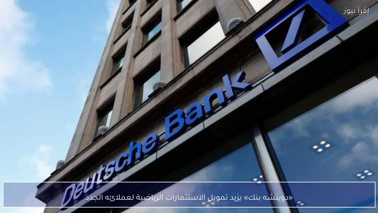 «دويتشه بنك» يزيد تمويل الاستثمارات الرياضية لعملائه الجدد