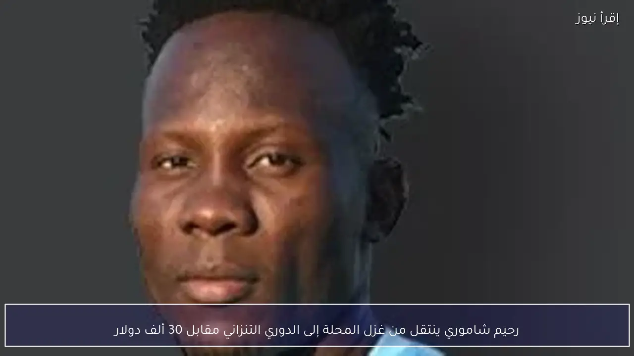 رحيم شاموري ينتقل من غزل المحلة إلى الدوري التنزاني مقابل 30 ألف دولار