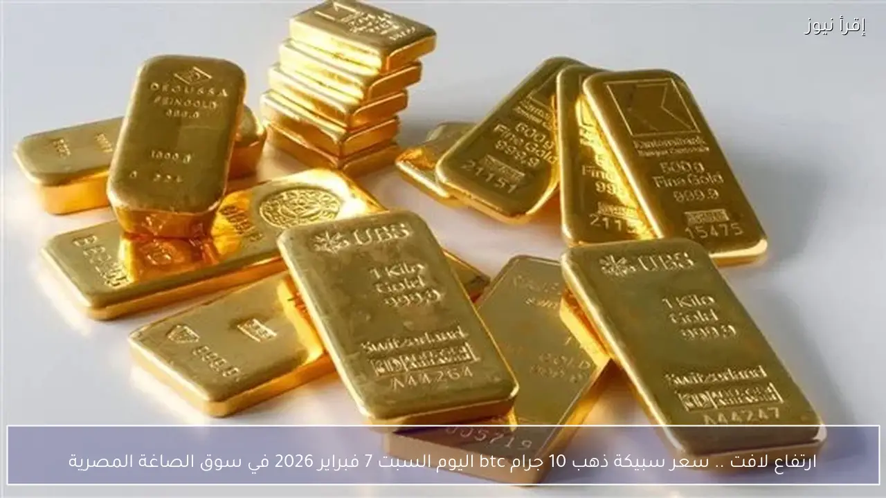 ارتفاع لافت .. سعر سبيكة ذهب 10 جرام btc اليوم السبت 7 فبراير 2026 في سوق الصاغة المصرية