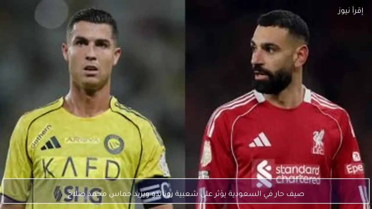 صيف حار في السعودية يؤثر على شعبية رونالدو ويزيد حماس محمد صلاح