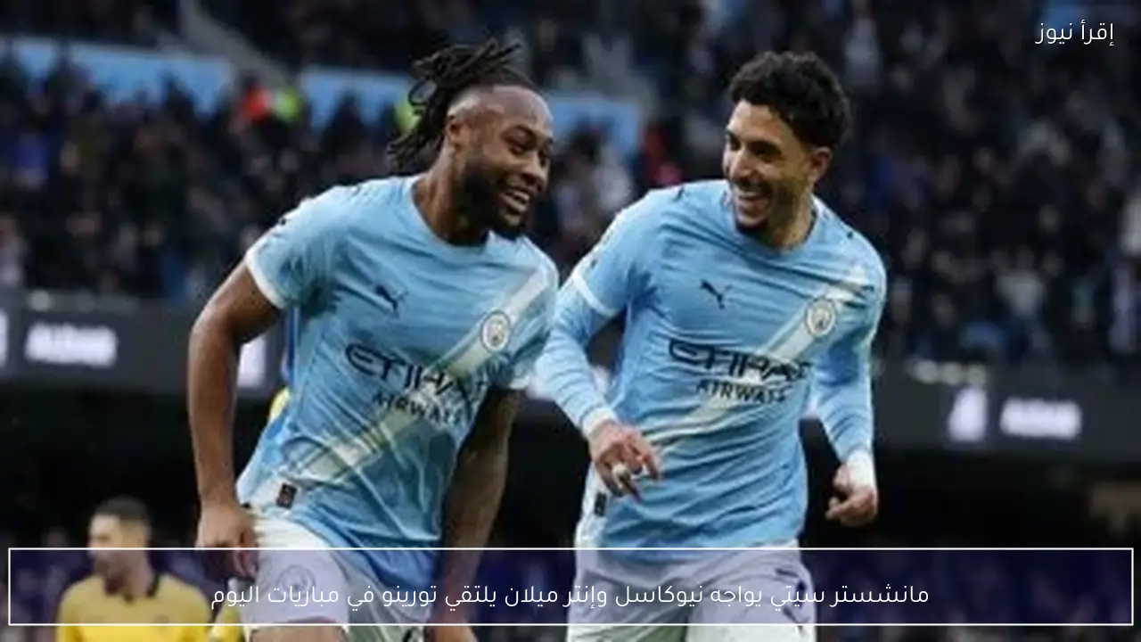 مانشستر سيتي يواجه نيوكاسل وإنتر ميلان يلتقي تورينو في مباريات اليوم