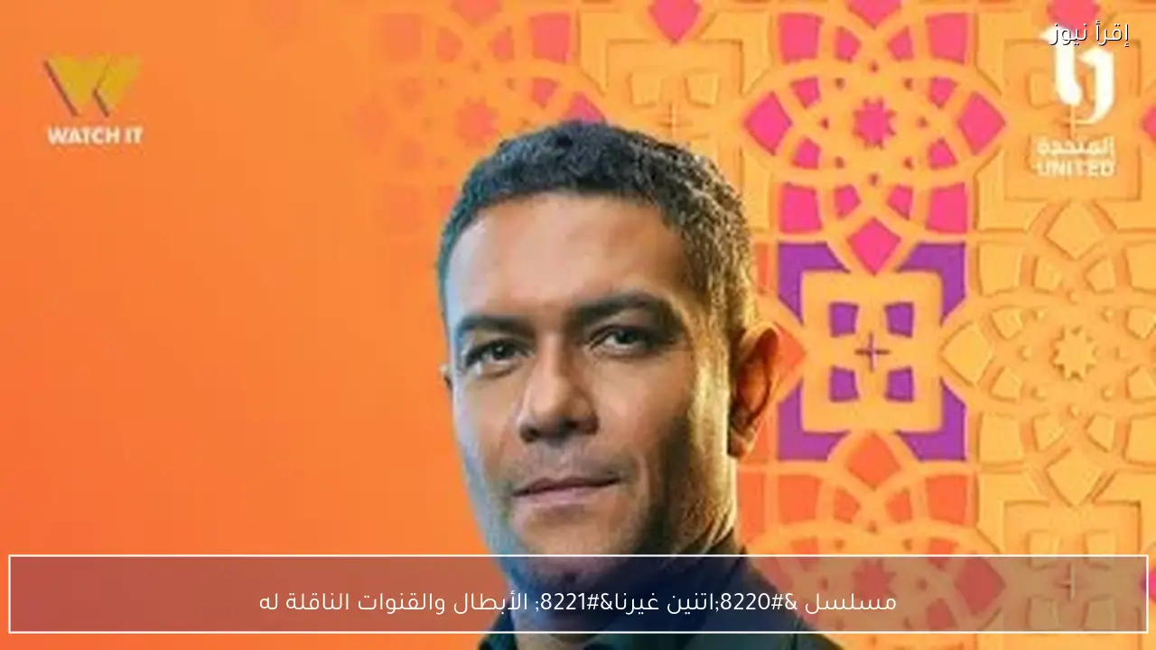 مسلسل “اتنين غيرنا” الأبطال والقنوات الناقلة له
