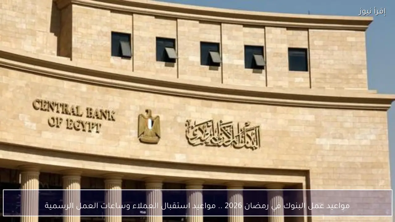 مواعيد عمل البنوك في رمضان 2026 .. مواعيد استقبال العملاء وساعات العمل الرسمية