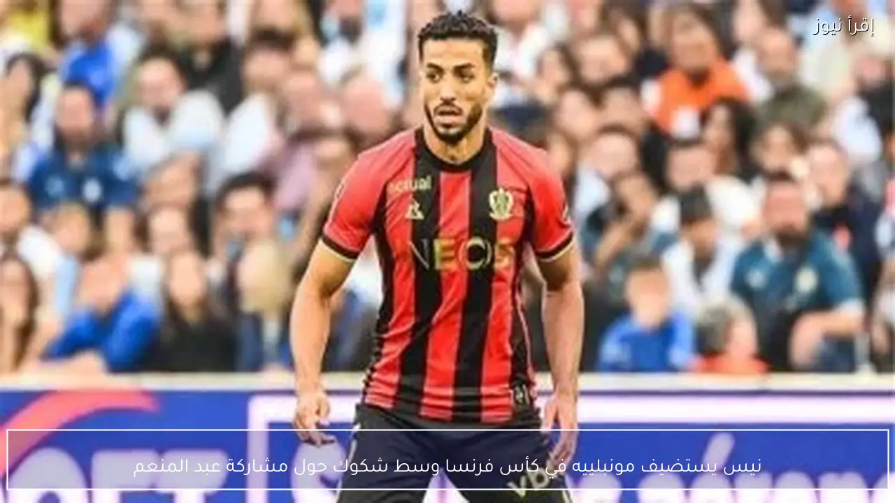 نيس يستضيف مونبلييه في كأس فرنسا وسط شكوك حول مشاركة عبد المنعم