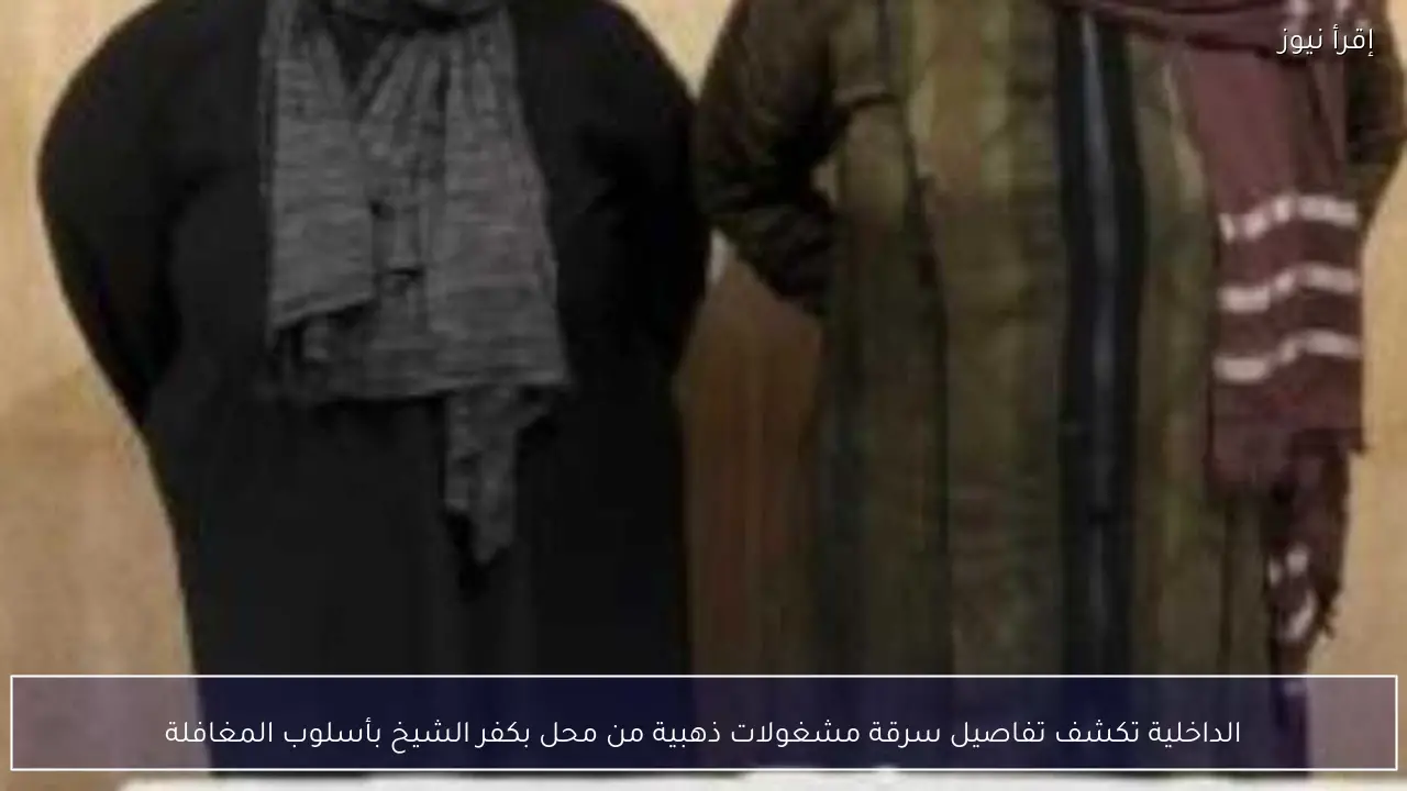 الداخلية تكشف تفاصيل سرقة مشغولات ذهبية من محل بكفر الشيخ بأسلوب المغافلة