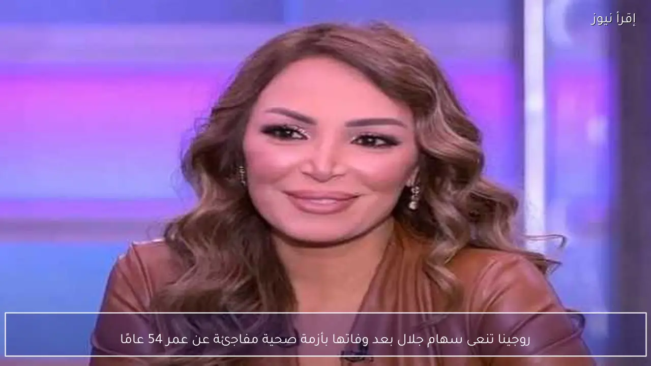 روجينا تنعى سهام جلال بعد وفاتها بأزمة صحية مفاجئة عن عمر 54 عامًا