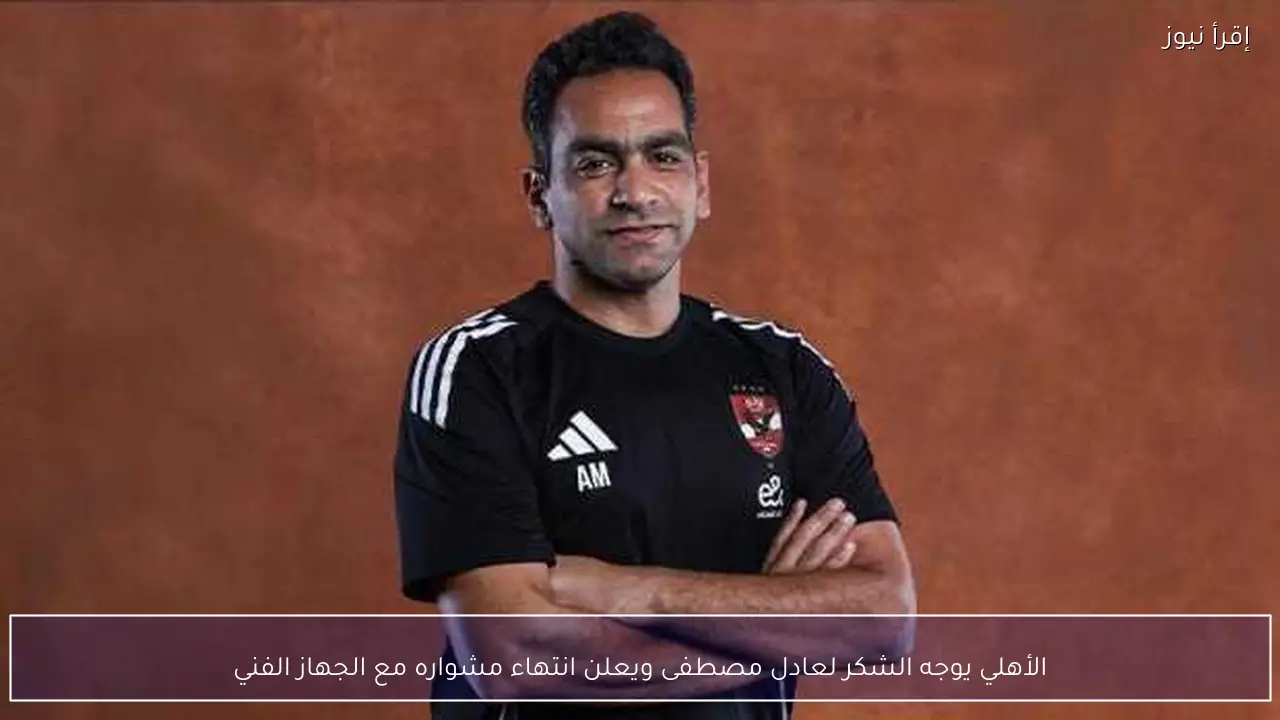 الأهلي يوجه الشكر لعادل مصطفى ويعلن انتهاء مشواره مع الجهاز الفني