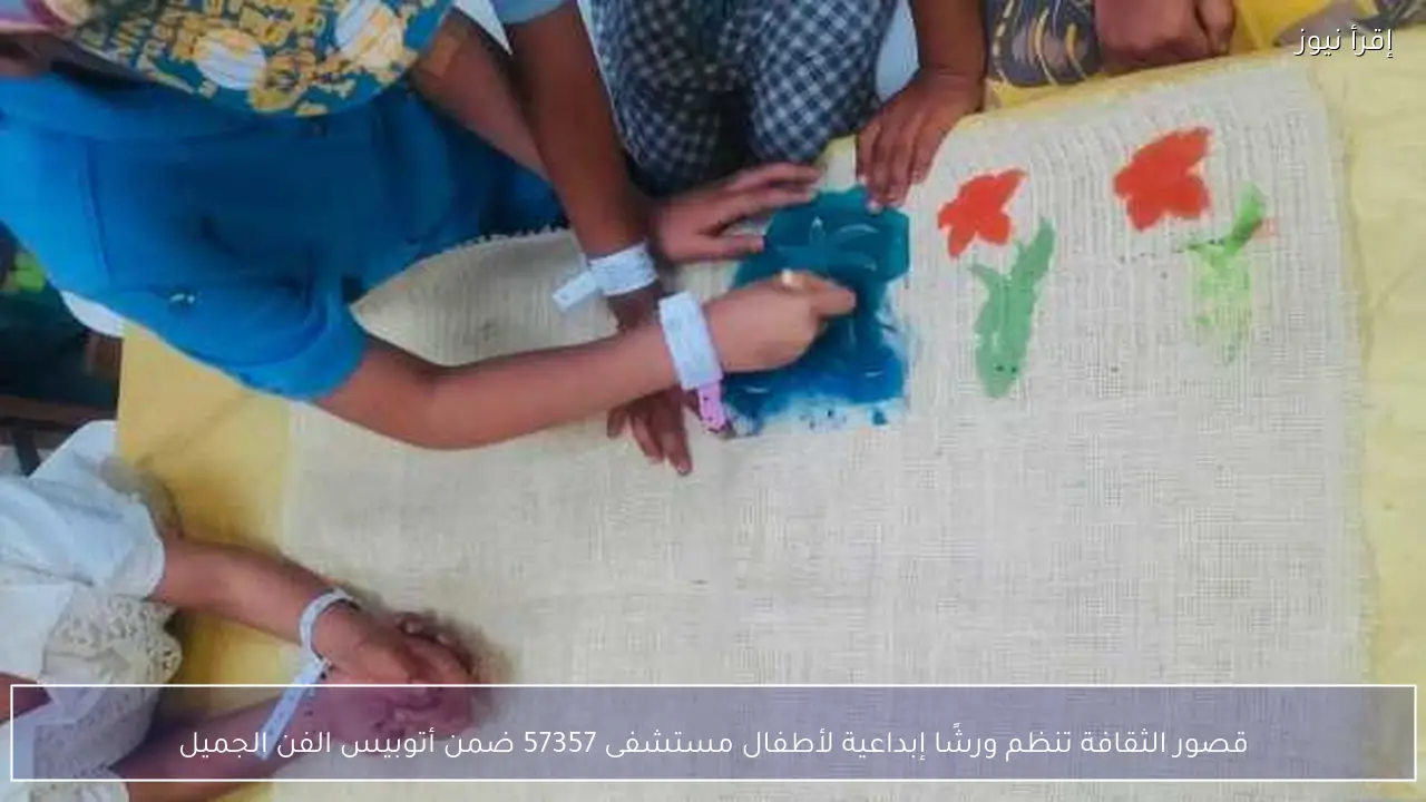 قصور الثقافة تنظم ورشًا إبداعية لأطفال مستشفى 57357 ضمن أتوبيس الفن الجميل