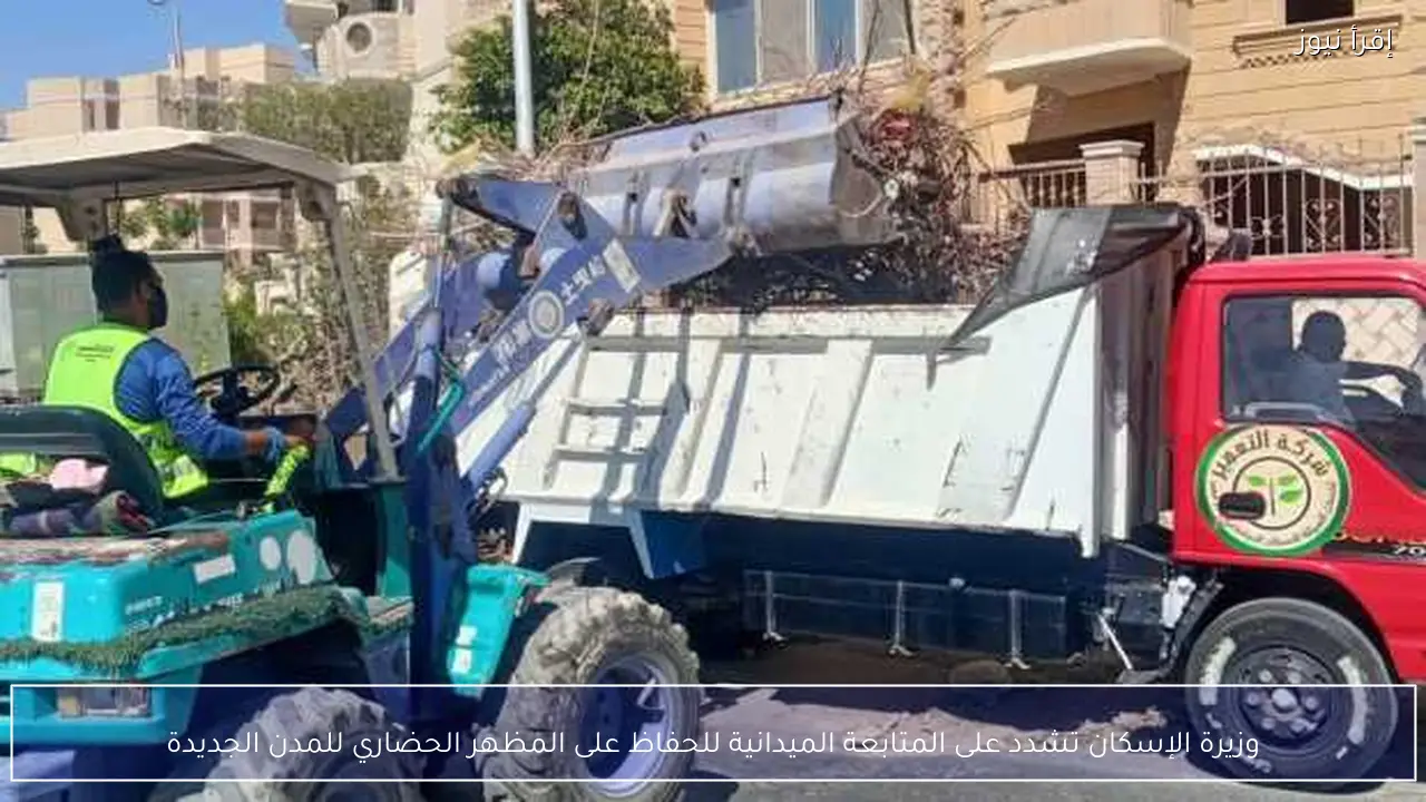 وزيرة الإسكان تشدد على المتابعة الميدانية للحفاظ على المظهر الحضاري للمدن الجديدة