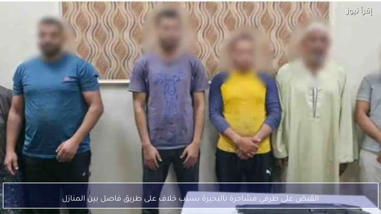 القبض على طرفي مشاجرة بالبحيرة بسبب خلاف على طريق فاصل بين المنازل