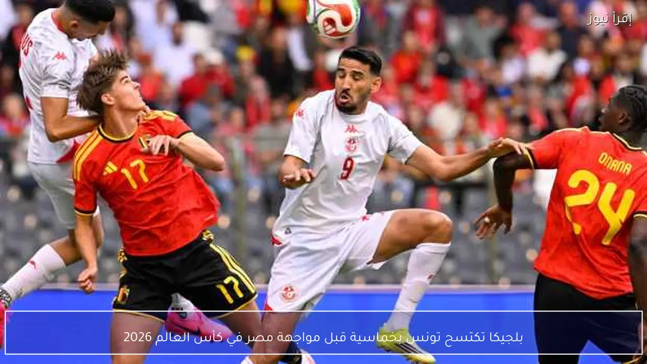بلجيكا تكتسح تونس بخماسية قبل مواجهة مصر في كأس العالم 2026