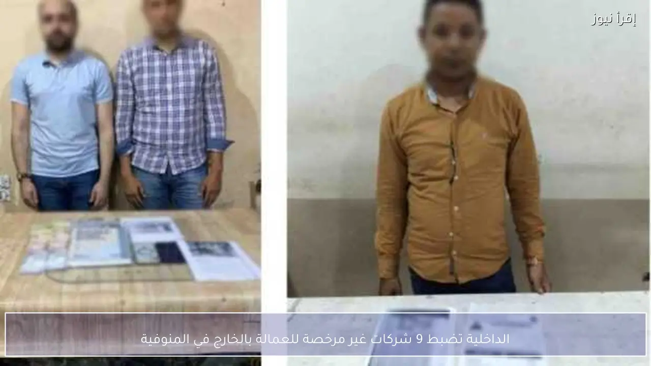 الداخلية تضبط 9 شركات غير مرخصة للعمالة بالخارج في المنوفية