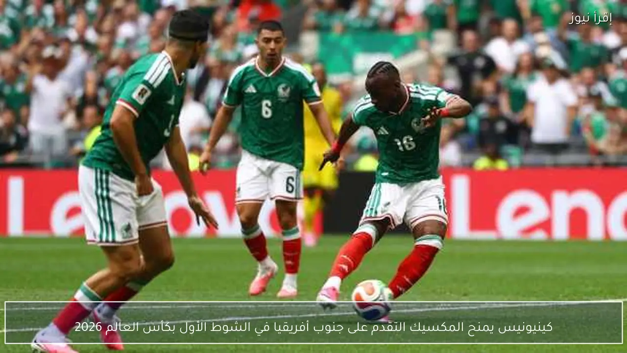 كينيونيس يمنح المكسيك التقدم على جنوب أفريقيا في الشوط الأول بكأس العالم 2026