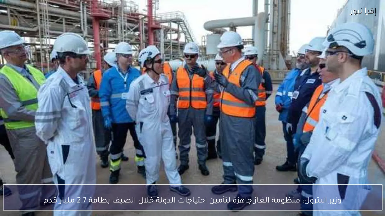 وزير البترول: منظومة الغاز جاهزة لتأمين احتياجات الدولة خلال الصيف بطاقة 2.7 مليار قدم