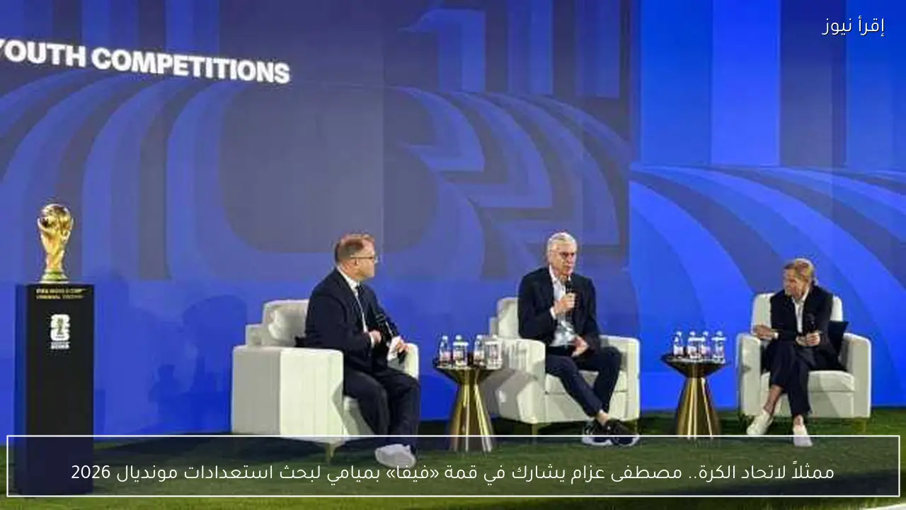 ممثلاً لاتحاد الكرة.. مصطفى عزام يشارك في قمة «فيفا» بميامي لبحث استعدادات مونديال 2026