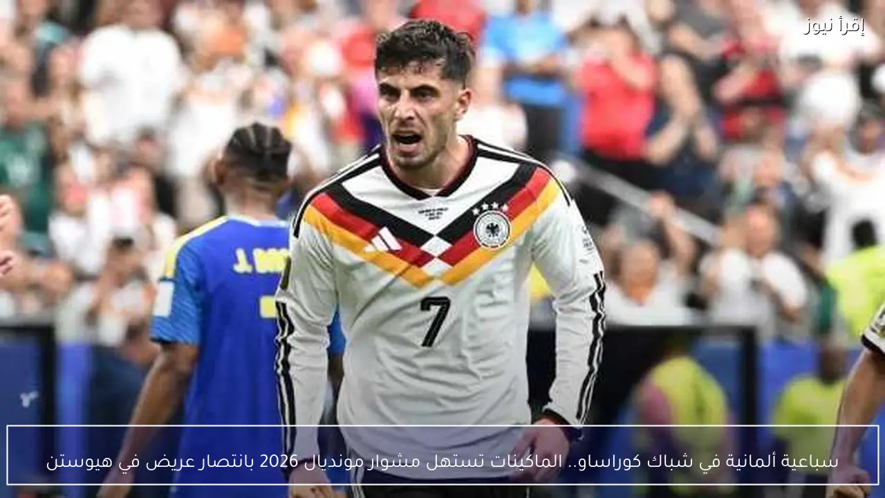سباعية ألمانية في شباك كوراساو.. الماكينات تستهل مشوار مونديال 2026 بانتصار عريض في هيوستن