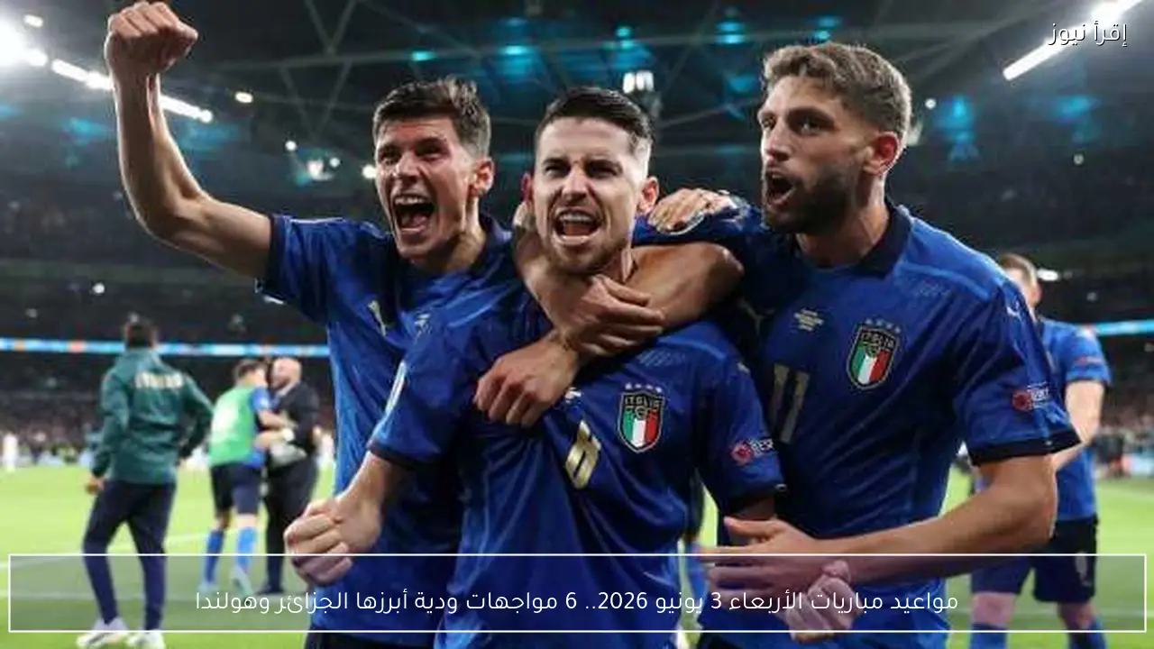 مواعيد مباريات الأربعاء 3 يونيو 2026.. 6 مواجهات ودية أبرزها الجزائر وهولندا