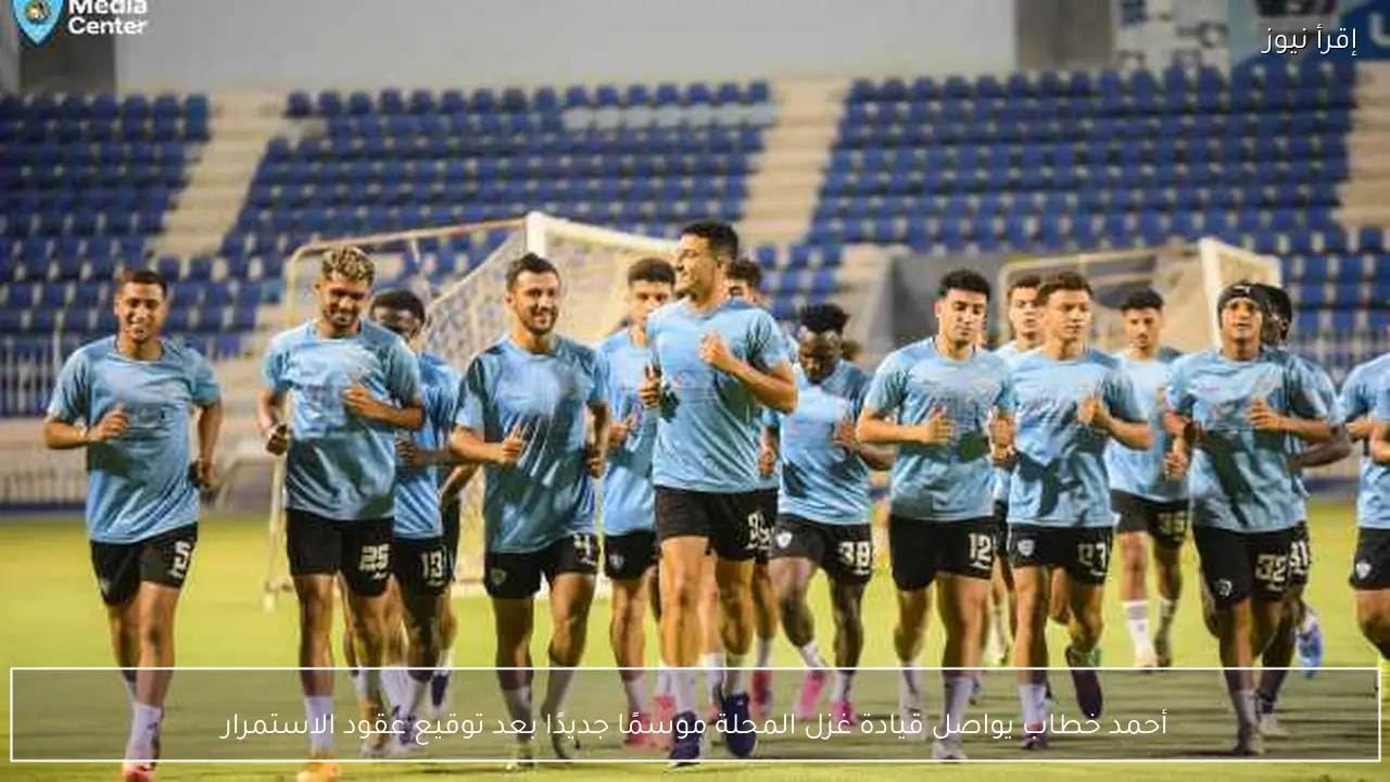 أحمد خطاب يواصل قيادة غزل المحلة موسمًا جديدًا بعد توقيع عقود الاستمرار