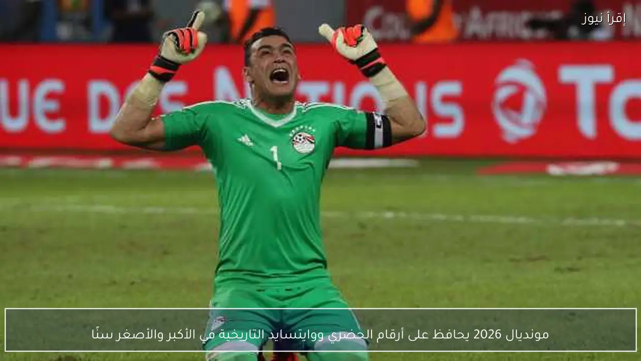 مونديال 2026 يحافظ على أرقام الحضري ووايتسايد التاريخية في الأكبر والأصغر سنًا