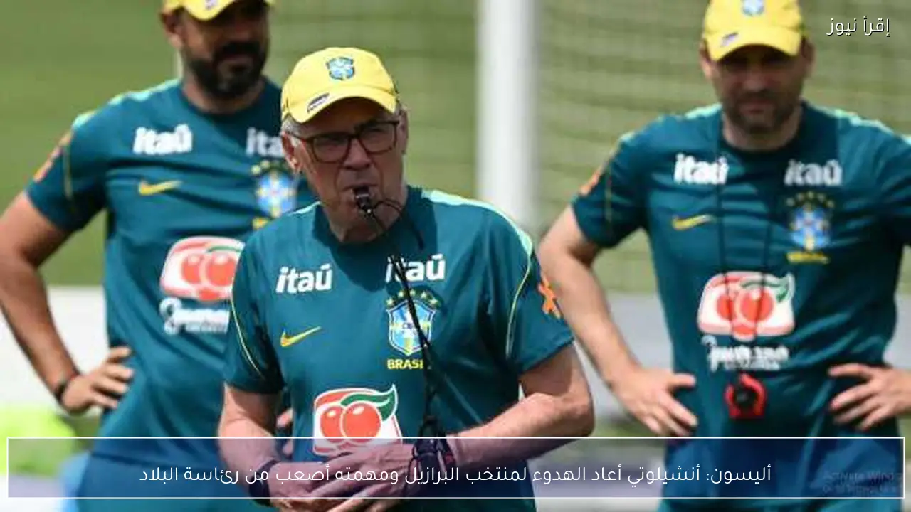 أليسون: أنشيلوتي أعاد الهدوء لمنتخب البرازيل ومهمته أصعب من رئاسة البلاد