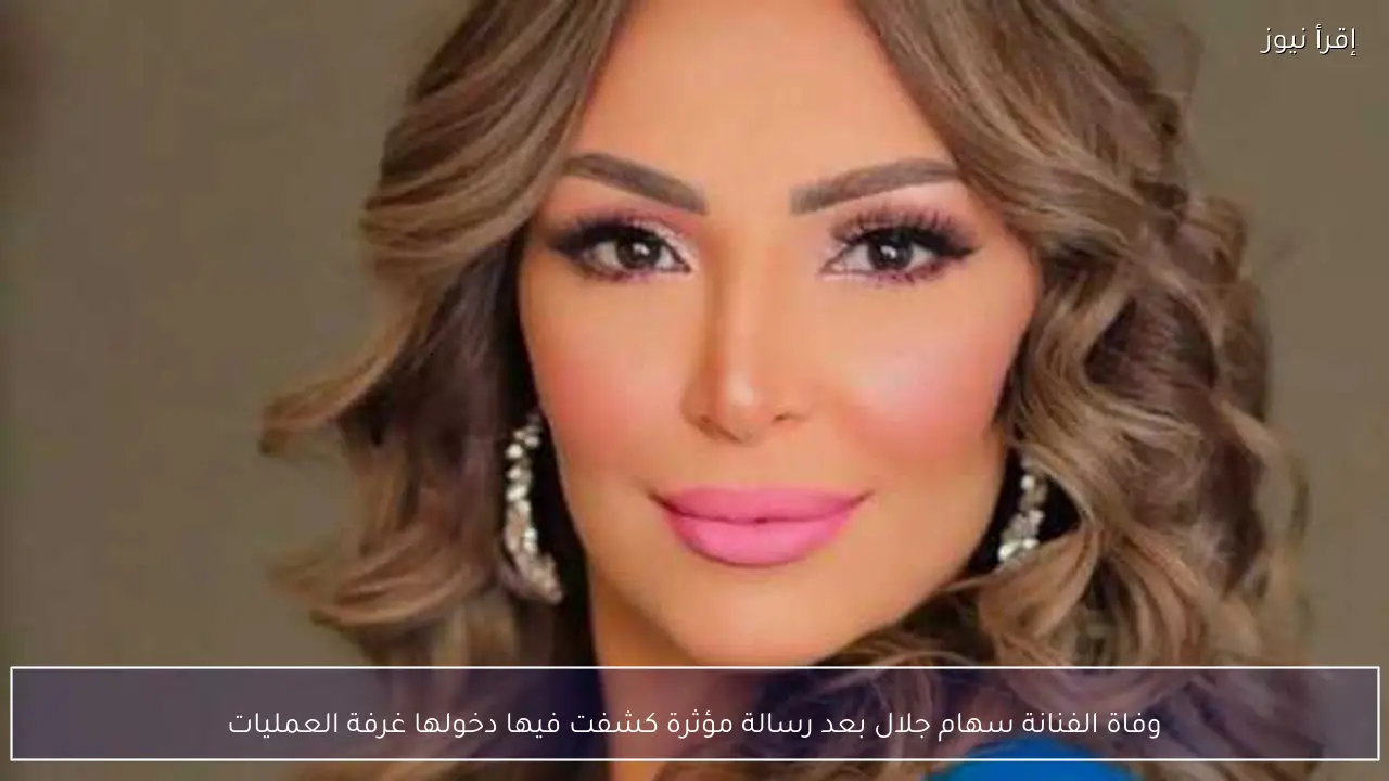 وفاة الفنانة سهام جلال بعد رسالة مؤثرة كشفت فيها دخولها غرفة العمليات
