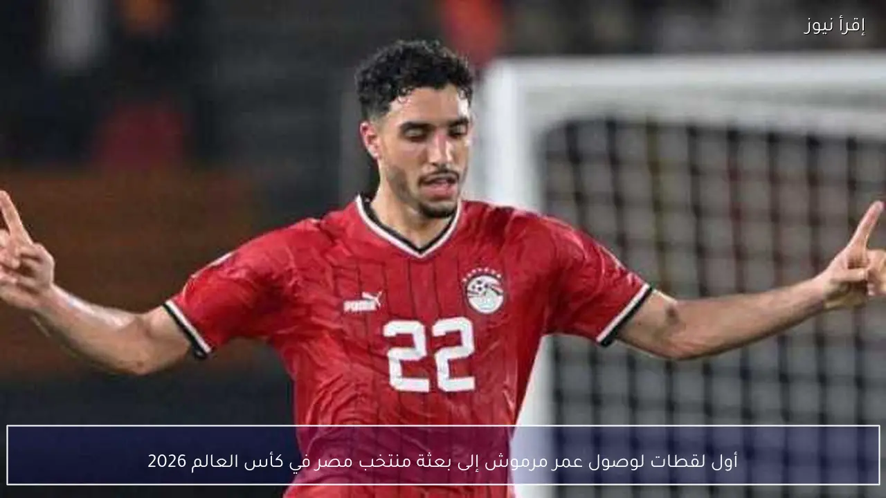 أول لقطات لوصول عمر مرموش إلى بعثة منتخب مصر في كأس العالم 2026