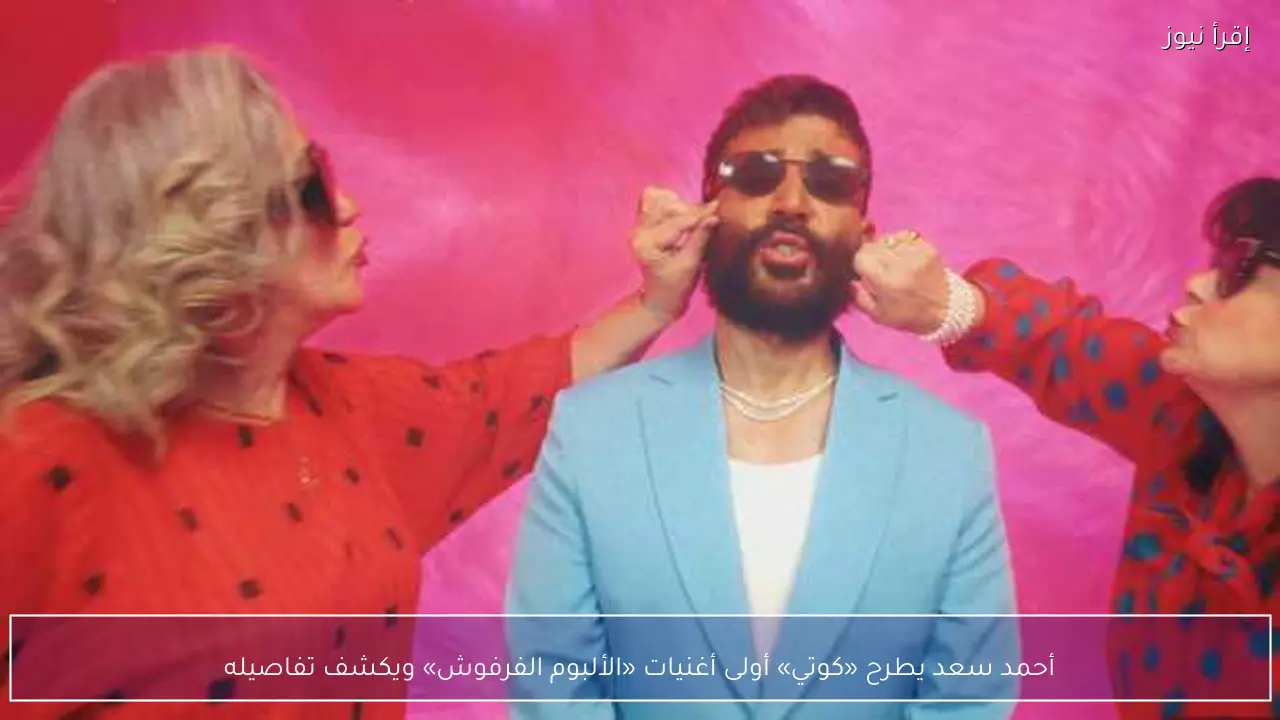 أحمد سعد يطرح «كوتي» أولى أغنيات «الألبوم الفرفوش» ويكشف تفاصيله