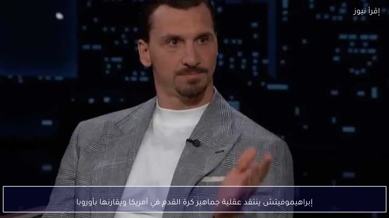 إبراهيموفيتش ينتقد عقلية جماهير كرة القدم في أمريكا ويقارنها بأوروبا