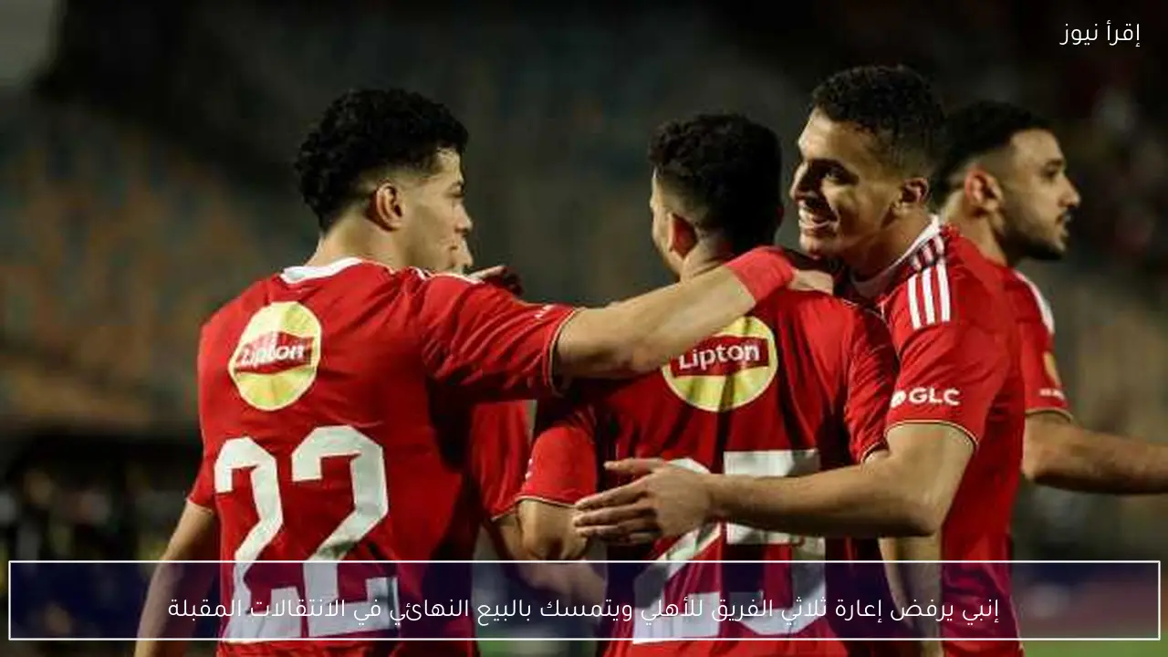 إنبي يرفض إعارة ثلاثي الفريق للأهلي ويتمسك بالبيع النهائي في الانتقالات المقبلة