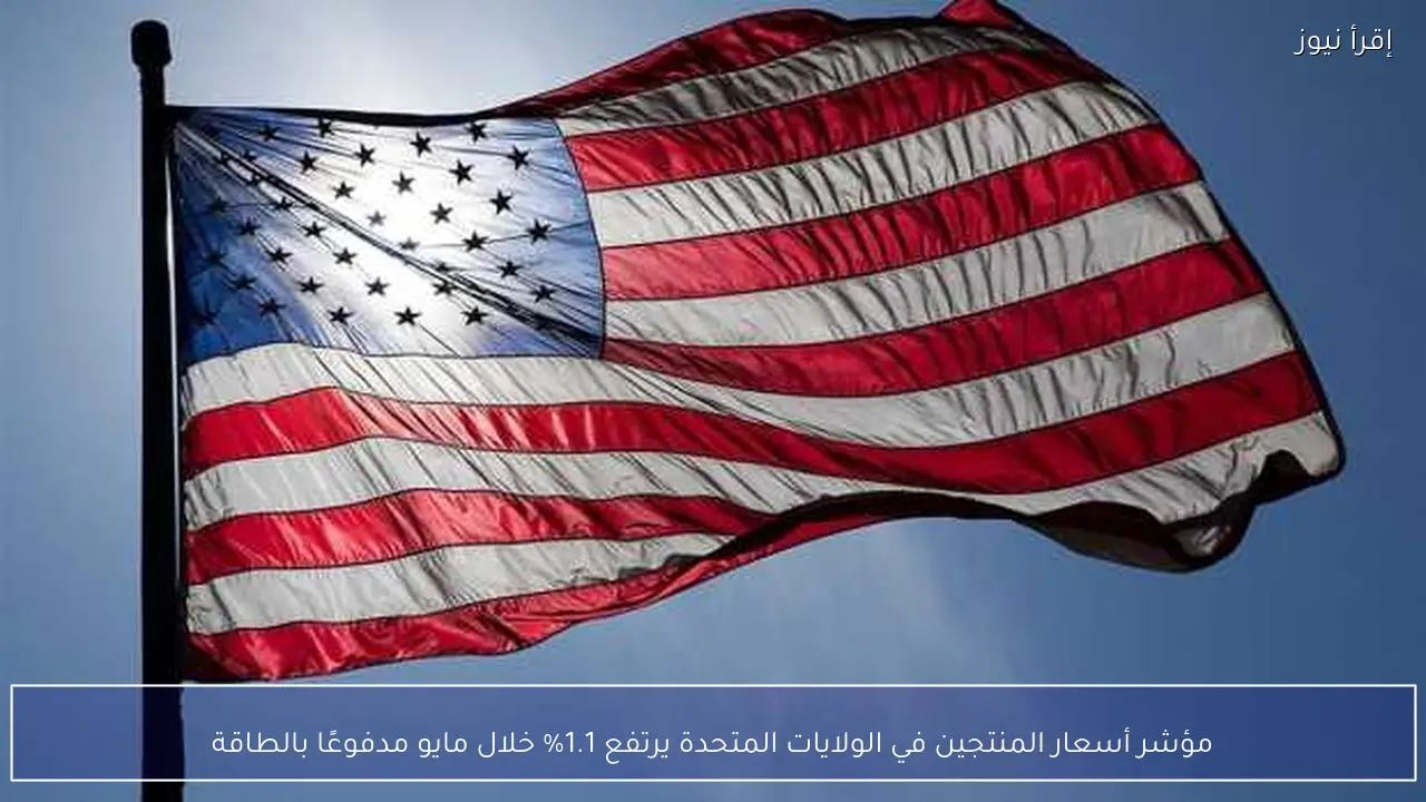 مؤشر أسعار المنتجين في الولايات المتحدة يرتفع 1.1% خلال مايو مدفوعًا بالطاقة
