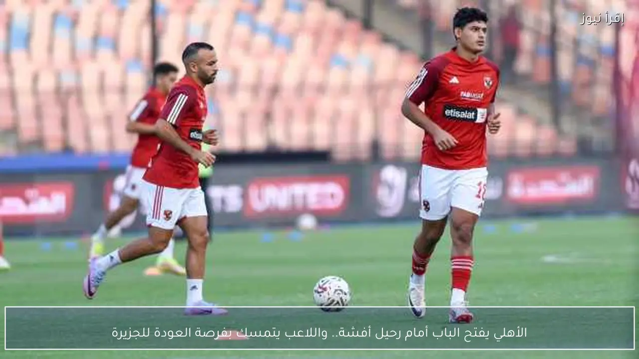 الأهلي يفتح الباب أمام رحيل أفشة.. واللاعب يتمسك بفرصة العودة للجزيرة