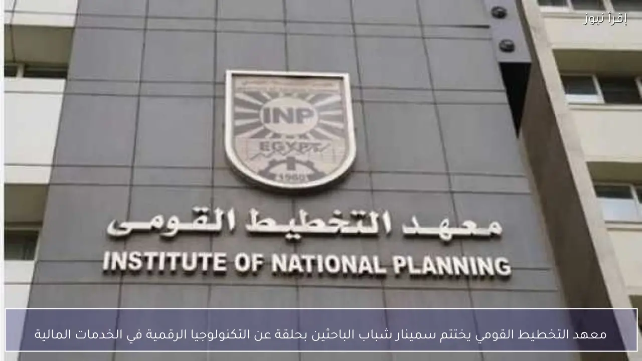 معهد التخطيط القومي يختتم سمينار شباب الباحثين بحلقة عن التكنولوجيا الرقمية في الخدمات المالية