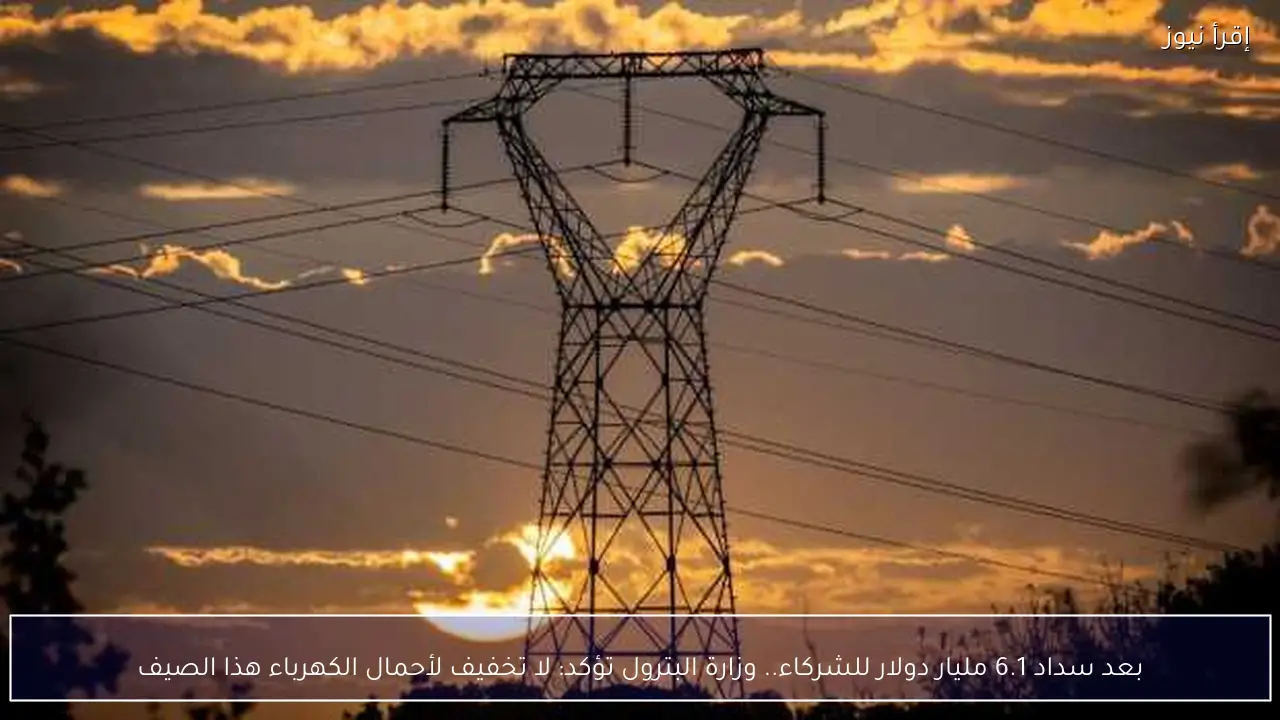 بعد سداد 6.1 مليار دولار للشركاء.. وزارة البترول تؤكد: لا تخفيف لأحمال الكهرباء هذا الصيف