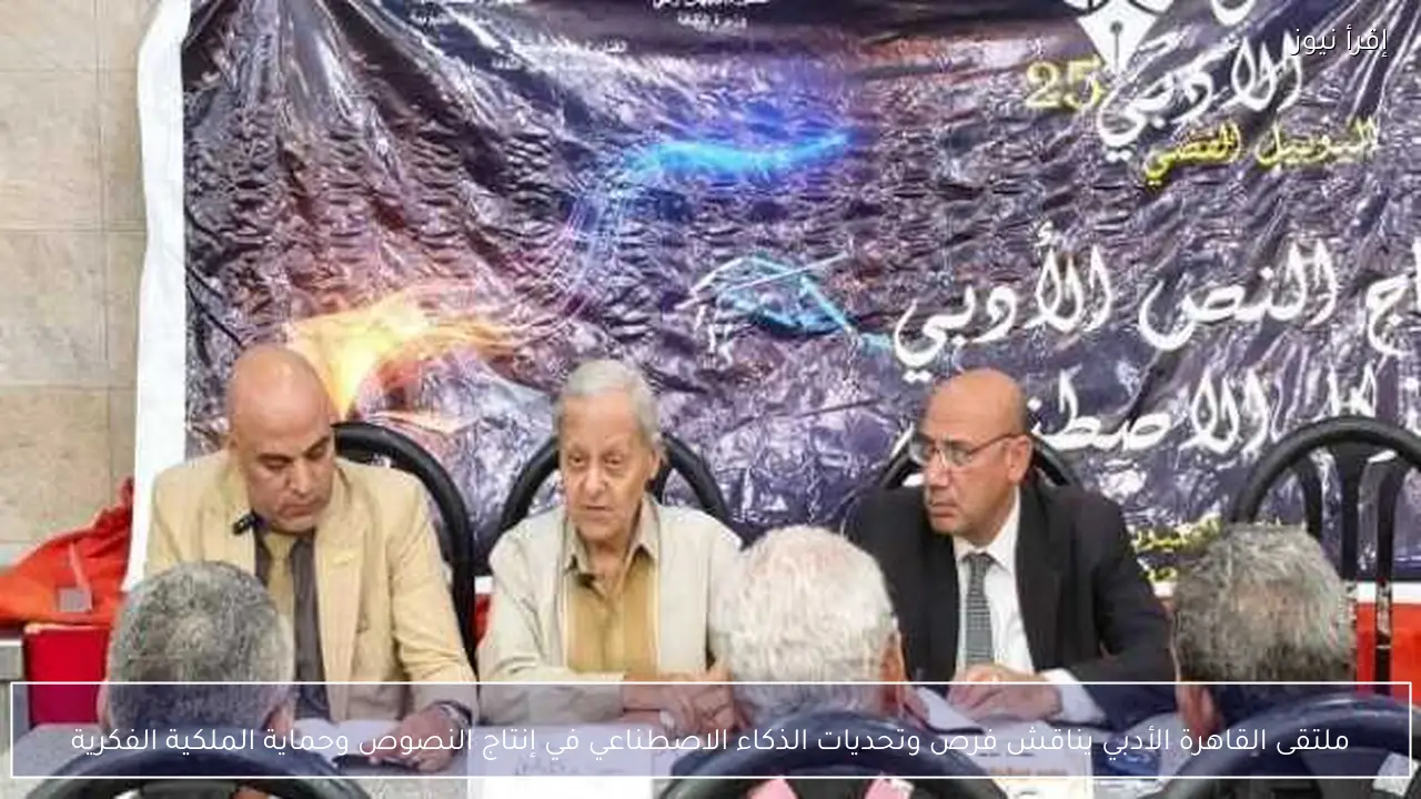 ملتقى القاهرة الأدبي يناقش فرص وتحديات الذكاء الاصطناعي في إنتاج النصوص وحماية الملكية الفكرية