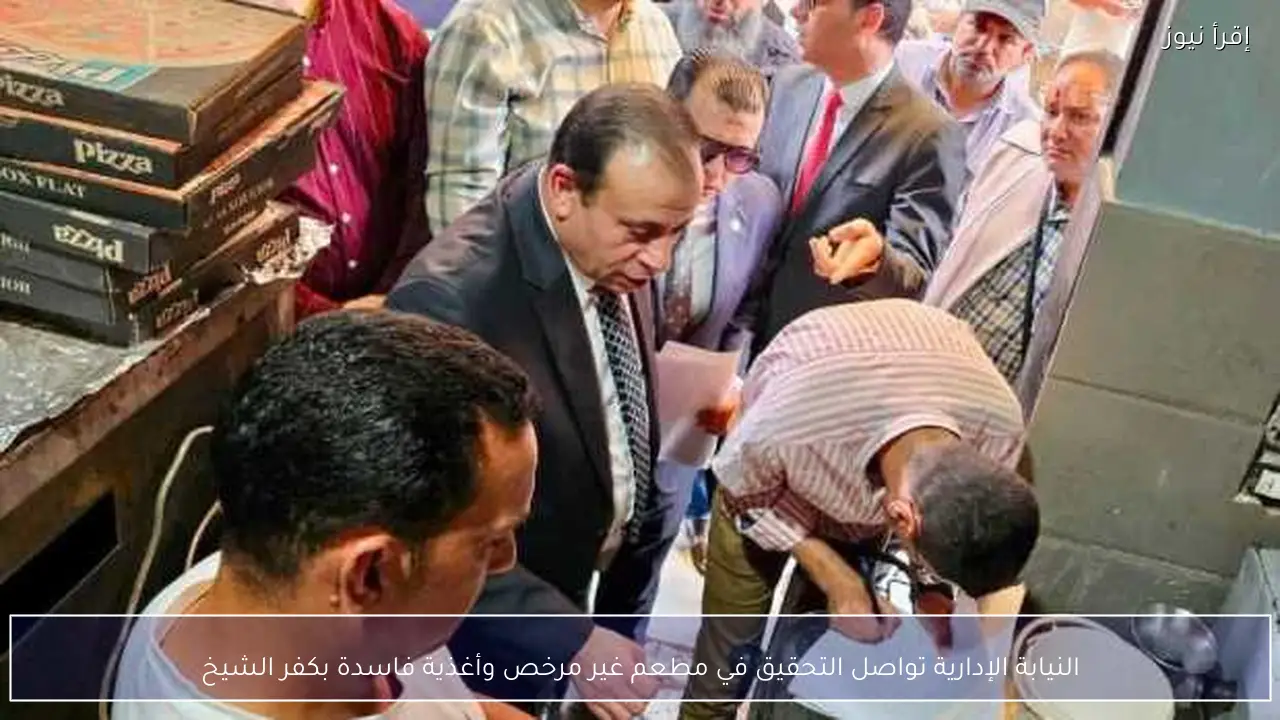 النيابة الإدارية تواصل التحقيق في مطعم غير مرخص وأغذية فاسدة بكفر الشيخ