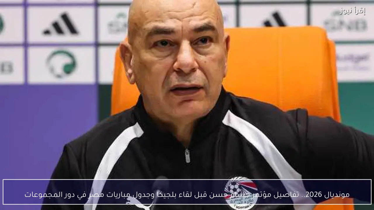 مونديال 2026.. تفاصيل مؤتمر حسام حسن قبل لقاء بلجيكا وجدول مباريات مصر في دور المجموعات