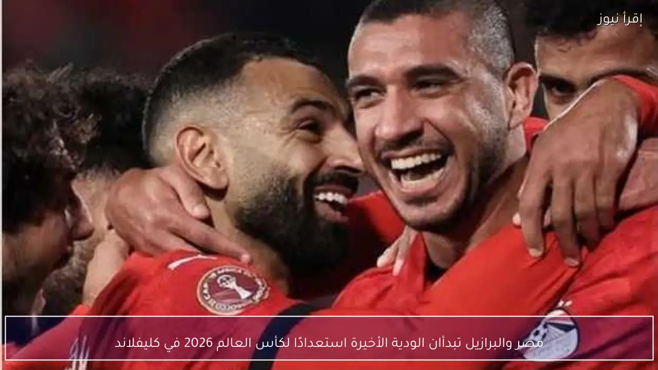مصر والبرازيل تبدأان الودية الأخيرة استعدادًا لكأس العالم 2026 في كليفلاند
