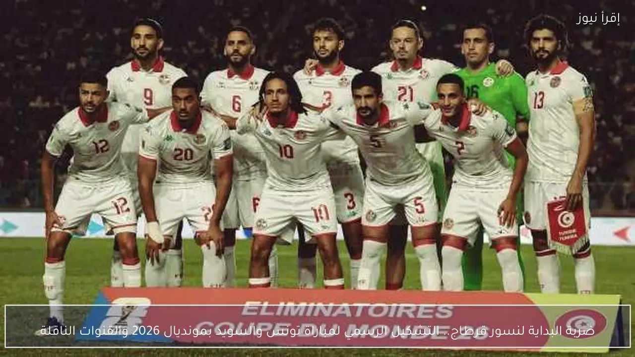 ضربة البداية لنسور قرطاج.. التشكيل الرسمي لمباراة تونس والسويد بمونديال 2026 والقنوات الناقلة