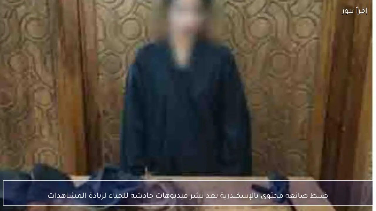 ضبط صانعة محتوى بالإسكندرية بعد نشر فيديوهات خادشة للحياء لزيادة المشاهدات