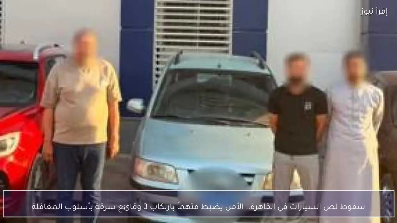 سقوط لص السيارات في القاهرة.. الأمن يضبط متهماً بارتكاب 3 وقائع سرقة بأسلوب المغافلة