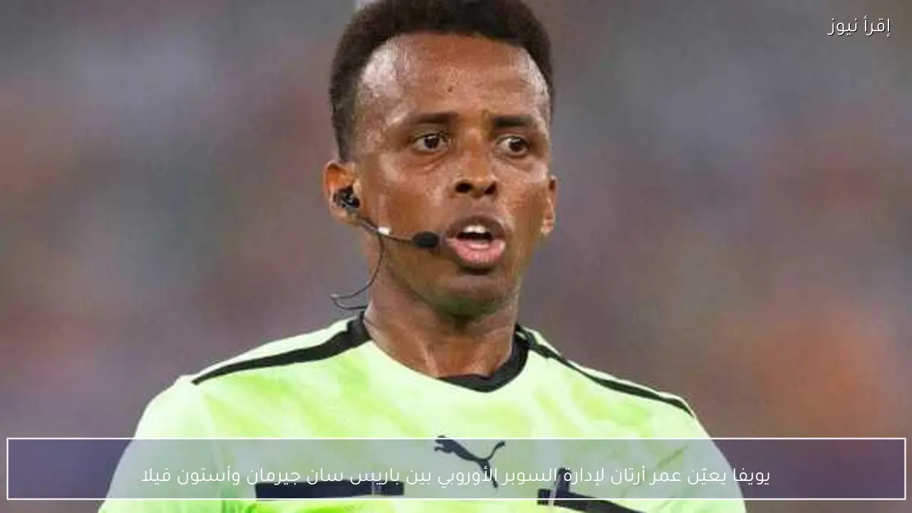 يويفا يعيّن عمر أرتان لإدارة السوبر الأوروبي بين باريس سان جيرمان وأستون فيلا