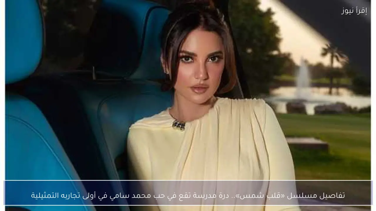 تفاصيل مسلسل «قلب شمس».. درة مدرسة تقع في حب محمد سامي في أولى تجاربه التمثيلية