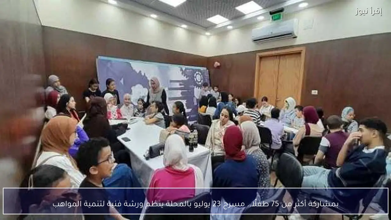 بمشاركة أكثر من 75 طفلًا.. مسرح 23 يوليو بالمحلة ينظم ورشة فنية لتنمية المواهب