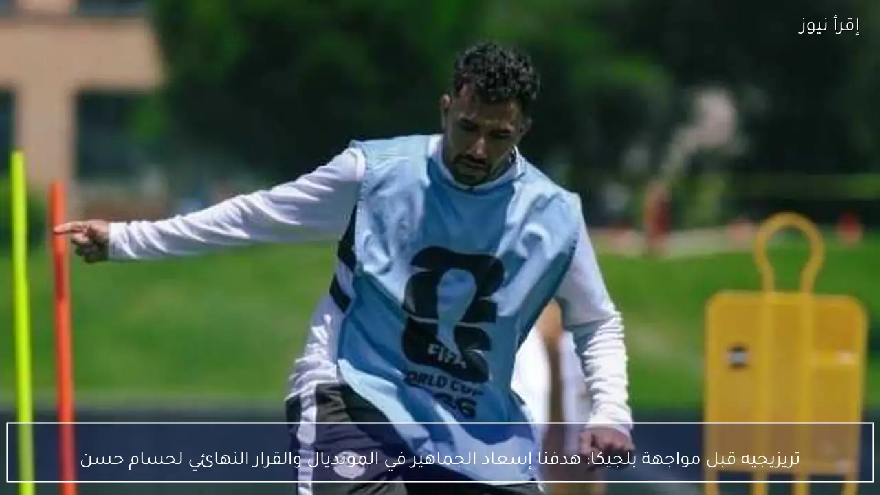 تريزيجيه قبل مواجهة بلجيكا: هدفنا إسعاد الجماهير في المونديال والقرار النهائي لحسام حسن