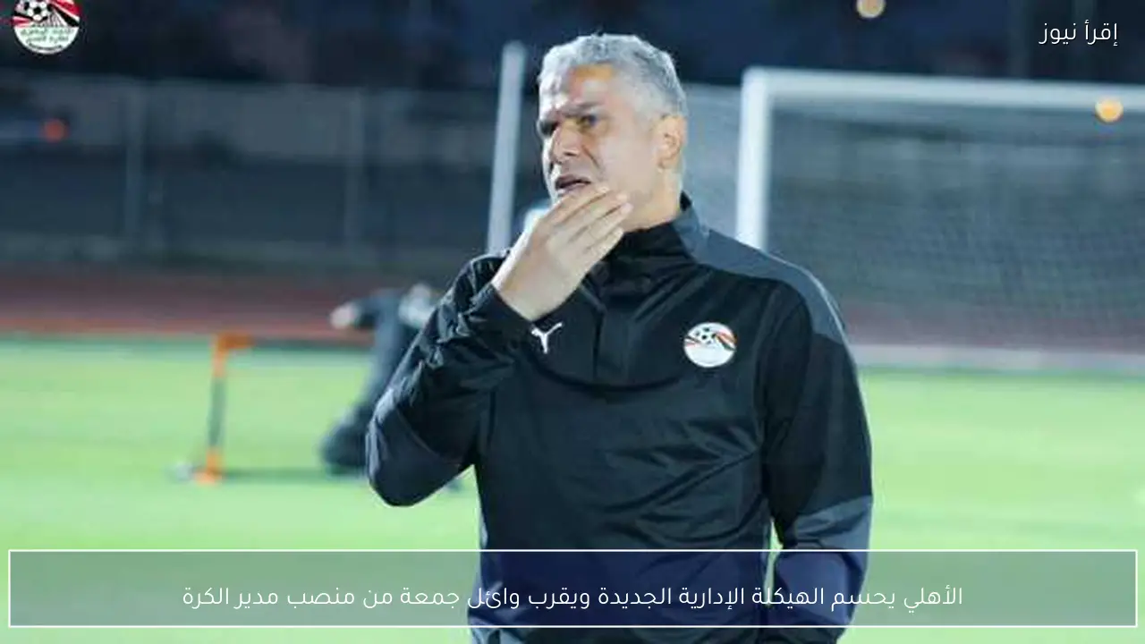 الأهلي يحسم الهيكلة الإدارية الجديدة ويقرب وائل جمعة من منصب مدير الكرة