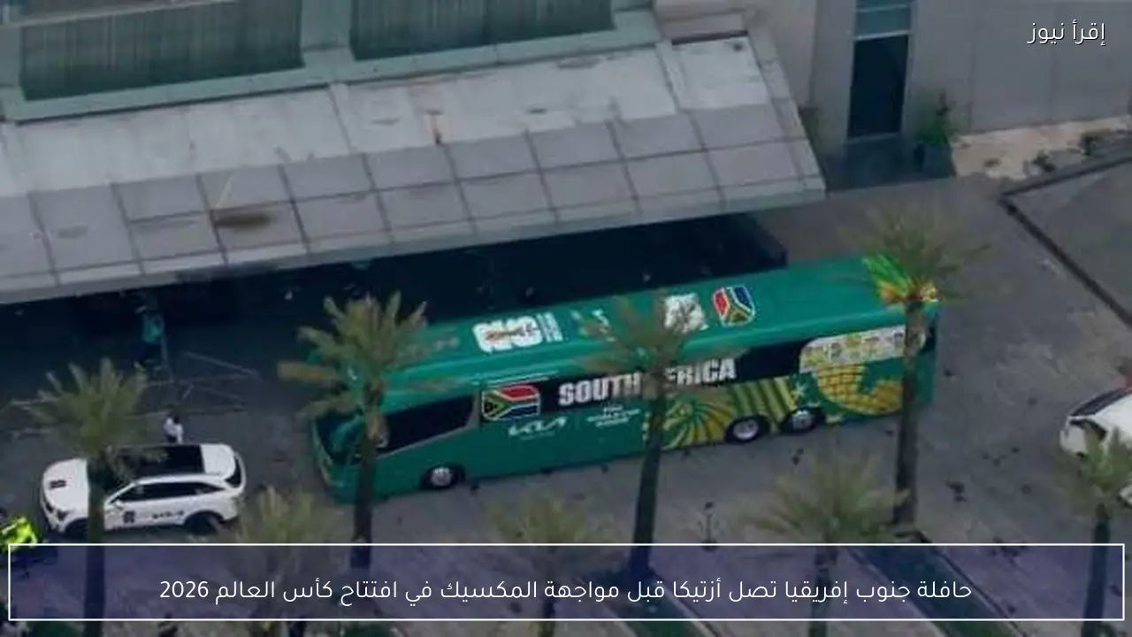 حافلة جنوب إفريقيا تصل أزتيكا قبل مواجهة المكسيك في افتتاح كأس العالم 2026