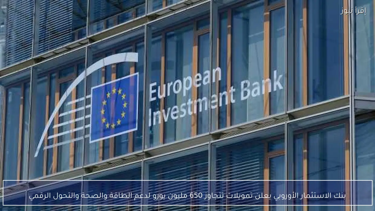 بنك الاستثمار الأوروبي يعلن تمويلات تتجاوز 650 مليون يورو لدعم الطاقة والصحة والتحول الرقمي